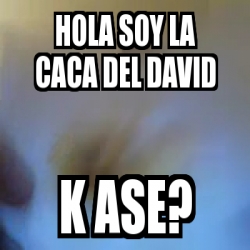 Meme Personalizado - Hola soy la caca del david k ase? - 2169234