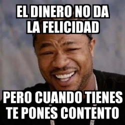 Meme Yo Dawg El Dinero No Da La Felicidad Pero Cuando Tienes Te Pones