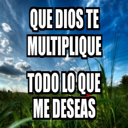 Meme Personalizado - que dios te multiplique todo lo que me deseas ...