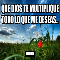 Meme Personalizado - que dios te multiplique todo lo que me deseas ...
