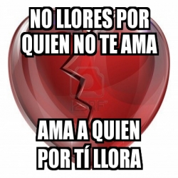 Meme Personalizado No Llores Por Quien No Te Ama Ama A Quien Por T