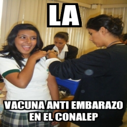 Meme Personalizado - la vacuna anti embarazo en el conalep ...