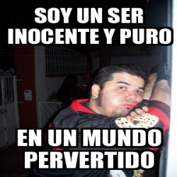 Meme Personalizado Soy Un Ser Inocente Y Puro En Un Mundo Pervertido