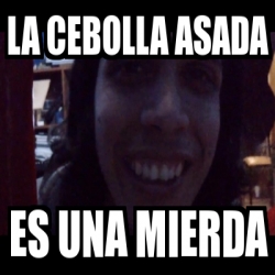 Meme Personalizado - la cebolla asada es una mierda - 2290762