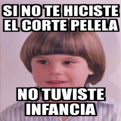 Meme Personalizado Si No Te Hiciste El Corte Pelela No Tuviste Infancia