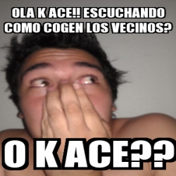 Meme Personalizado Ola K Ace Escuchando Como Cogen Los Vecinos O K