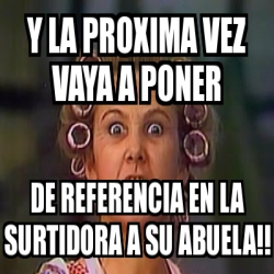 Meme Personalizado Y La Proxima Vez Vaya A Poner De Referencia En La