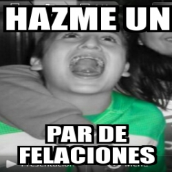 Meme Personalizado Hazme Un Par De Felaciones