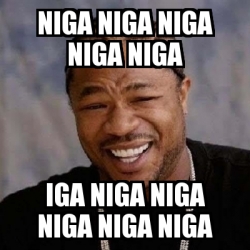 Meme Yo Dawg - NIGA NIGA NIGA NIGA NIGA IGA NIGA NIGA NIGA NIGA NIGA ...