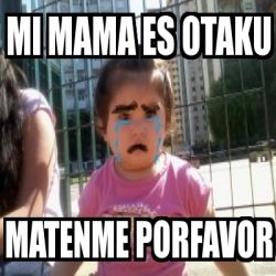 Meme Personalizado Mi Mama Es Otaku Matenme Porfavor