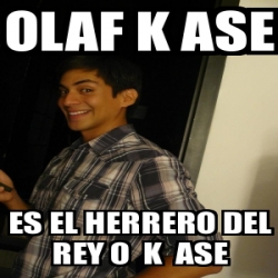 Meme Personalizado Olaf K Ase Es El Herrero Del Rey O K Ase