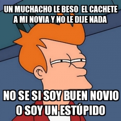 Meme Futurama Fry UN MUCHACHO LE BESO EL CACHETE A MI NOVIA Y NO LE