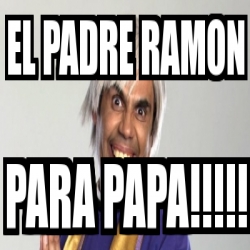 Meme Personalizado - El PADRE RAMON PARA PAPA!!!!! - 2674183
