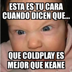 Meme Bebe Furioso Esta Es Tu Cara Cuando Dicen Que Que Coldplay Es Mejor Que Keane