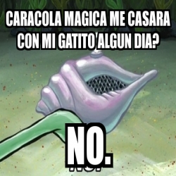 Meme Personalizado - CARACOLA MAGICA ME CASARA CON MI GATITO ALGUN DIA ...