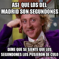 Meme Willy Wonka Asi Que Los Del Madrid Son Segundones Dime Que Se