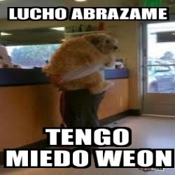 Meme Personalizado Lucho Abrazame Tengo Miedo Weon