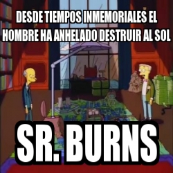 Meme Personalizado Desde Tiempos Inmemoriales El Hombre Ha Anhelado Destruir Al Sol Sr Burns