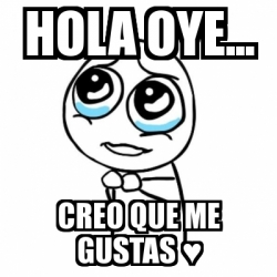 Meme Por favor - Hola oye... Creo que me gustas â™¥ - 2098620