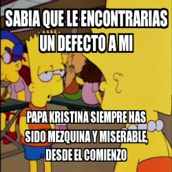 Meme Personalizado - Sabia que le encontrarias un defecto a mi Papa ...