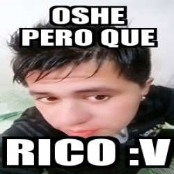 Meme Personalizado - oshe pero que RIco :v - 20173530