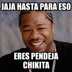 Meme Yo Dawg Jaja Hasta Para Eso Eres Pendeja Chikita