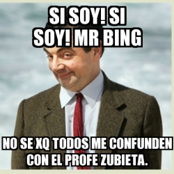 Meme Mr Bean Si Soy Si Soy Mr Bing No Se Xq Todos Me Confunden Con El Profe Zubieta