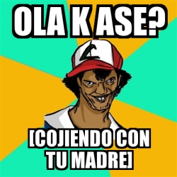 Meme Ash Pedreiro - ola k ase? [cojiendo con tu madre] - 20536750