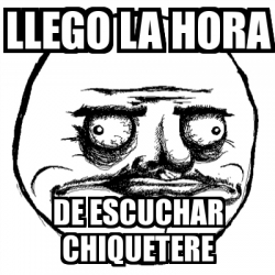 Meme Me Gusta Llego La Hora De Escuchar Chiquetere 21350904 llego la hora de escuchar chiquetere