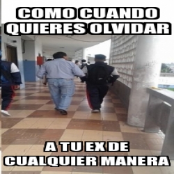 Meme Personalizado Como Cuando Quieres Olvidar A Tu Ex De Cualquier