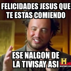 Meme Ancient Aliens Felicidades Jesus Que Te Estas Comiendo Ese