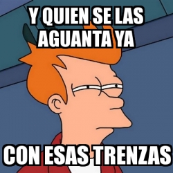 Meme Futurama Fry Y Quien Se Las Aguanta Ya Con Esas Trenzas