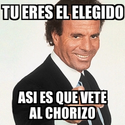 Meme Julio Iglesias - Tu eres el elegido asi es que vete al chorizo ...