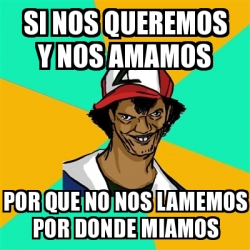 Meme Ash Pedreiro Si Nos Queremos Y Nos Amamos Por Que No Nos Lamemos Por Donde Miamos