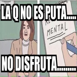 Meme Personalizado La Q No Es Puta No Disfruta