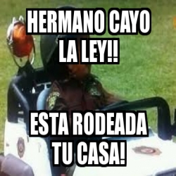 Meme Personalizado - Hermano cayo la ley!! Esta rodeada tu casa! - 22289482