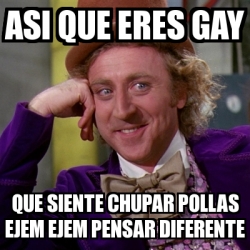 Meme Willy Wonka Asi Que Eres Gay Que Siente Chupar Pollas Ejem Ejem