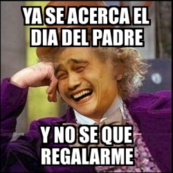 Meme Yao Wonka - Ya se acerca el dia del padre Y no se que regalarme -  22382370