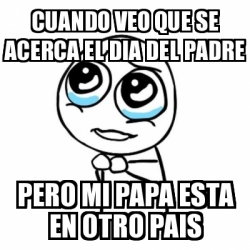 Meme Por favor - Cuando veo que se acerca el dia del padre pero mi papa  esta en otro pais - 22557146