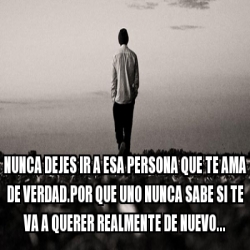 Meme Personalizado - Nunca dejes ir a esa persona que te ama de verdad ...