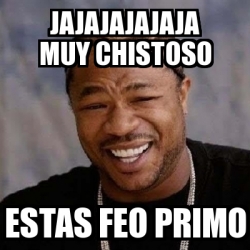 Meme Yo Dawg Jajajajajaja Muy Chistoso Estas Feo Primo