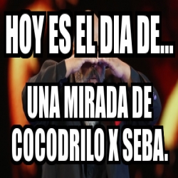 Meme Personalizado - HOY ES EL DIA DE... UNA MIRADA DE COCODRILO X SEBA. -  23249686