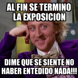 Meme Willy Wonka Al Fin Se Termino La Exposicion Dime Que Se Siente No Haber Entedido Nada