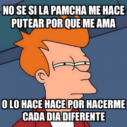 Meme Futurama Fry No Se Si La Pamcha Me Hace Putear Por Que Me Ama O