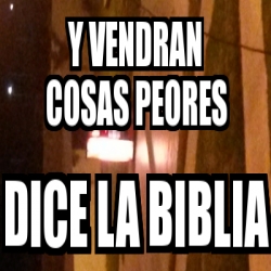 Meme Personalizado Y Vendran Cosas Peores Dice La Biblia