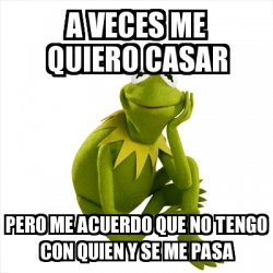 Meme Kermit The Frog A Veces Me Quiero Casar Pero Me Acuerdo Que No Tengo Con Quien Y Se Me