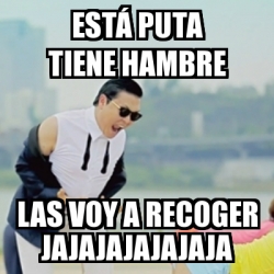 Meme Gangnam Style Est Puta Tiene Hambre Las Voy A Recoger Jajajajajajaja