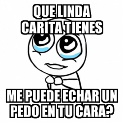 Meme Por favor que linda carita tienes me puede echar un pedo en