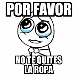 Meme Por favor - POR FAVOR NO TE QUITES LA ROPA - 24479964