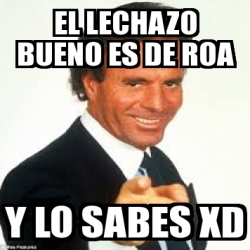 Meme Personalizado - El lechazo bueno es de Roa Y lo sabes xD - 24566242